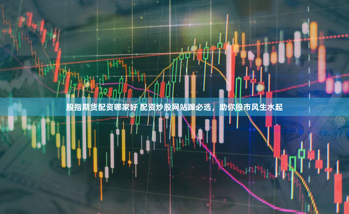 股指期货配资哪家好 配资炒股网站蹿必选，助你股市风生水起