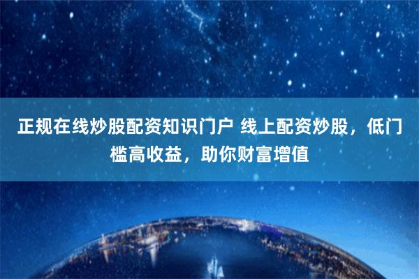 正规在线炒股配资知识门户 线上配资炒股，低门槛高收益，助你财富增值
