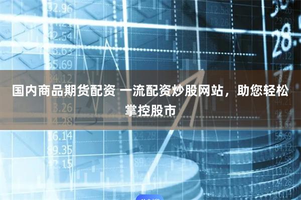 国内商品期货配资 一流配资炒股网站，助您轻松掌控股市