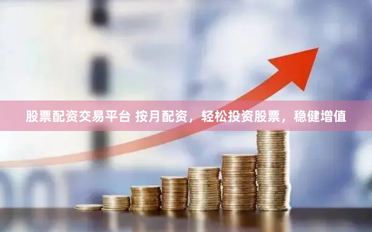 股票配资交易平台 按月配资，轻松投资股票，稳健增值