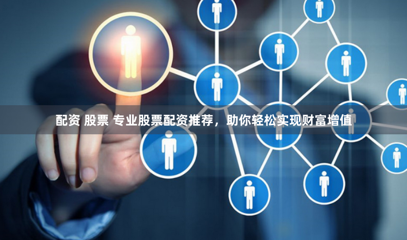 配资 股票 专业股票配资推荐，助你轻松实现财富增值