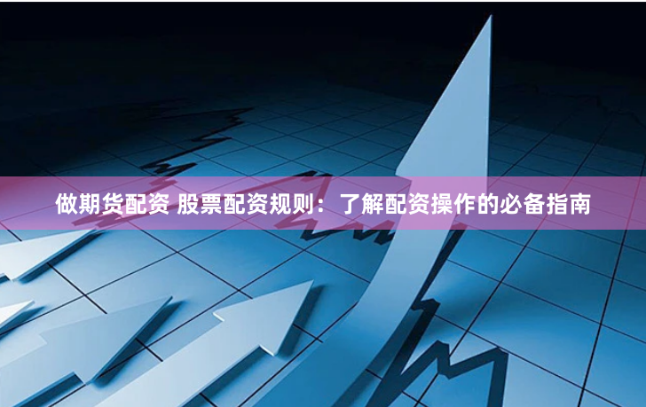 做期货配资 股票配资规则：了解配资操作的必备指南