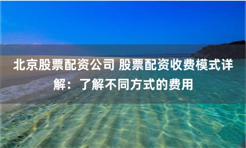 北京股票配资公司 股票配资收费模式详解：了解不同方式的费用