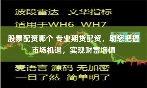 股票配资哪个 专业期货配资，助您把握市场机遇，实现财富增值